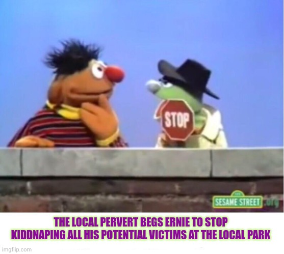 Leave some for the rest of us! | THE LOCAL PERVERT BEGS ERNIE TO STOP KIDDNAPING ALL HIS POTENTIAL VICTIMS AT THE LOCAL PARK | image tagged in pervert,ernie,sesame street,park,white van | made w/ Imgflip meme maker
