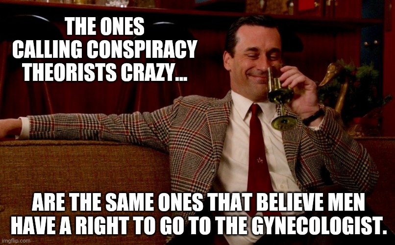 No need to go unless you got a vag. | THE ONES CALLING CONSPIRACY THEORISTS CRAZY... ARE THE SAME ONES THAT BELIEVE MEN HAVE A RIGHT TO GO TO THE GYNECOLOGIST. | image tagged in memes | made w/ Imgflip meme maker