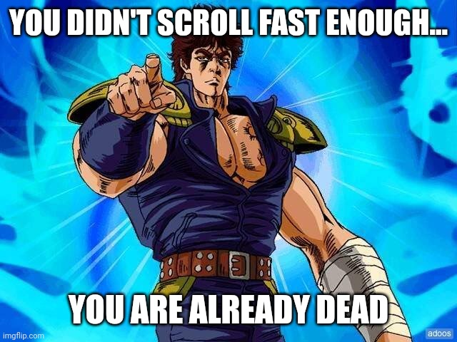 Kenshiro Fist of the North Star | YOU DIDN'T SCROLL FAST ENOUGH... YOU ARE ALREADY DEAD | image tagged in kenshiro fist of the north star | made w/ Imgflip meme maker
