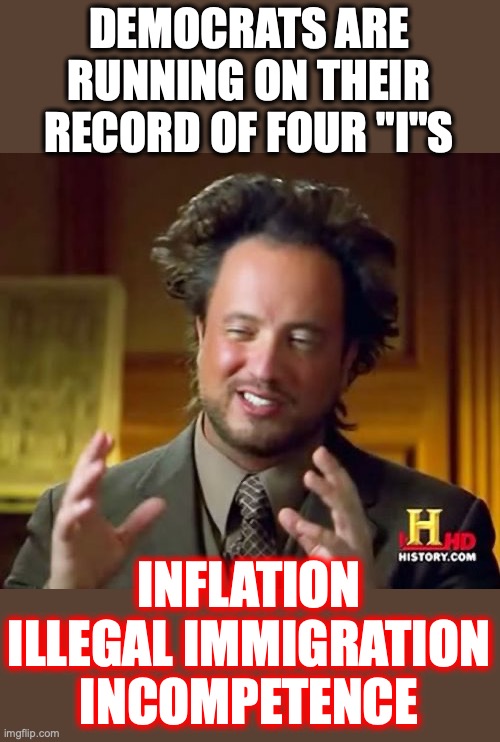 It's a record of failure so complete, only a liberal can't comprehend it. | DEMOCRATS ARE RUNNING ON THEIR RECORD OF FOUR "I"S; INFLATION
ILLEGAL IMMIGRATION
INCOMPETENCE | image tagged in 2022,illegal immigration,inflation,incompetence,liberals,hypocrisy | made w/ Imgflip meme maker