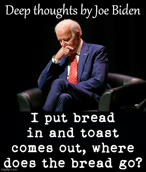Deep thoughts by Joe Biden; I put bread in and toast comes out, where does the bread go? | image tagged in deep thought biden,black background | made w/ Imgflip meme maker