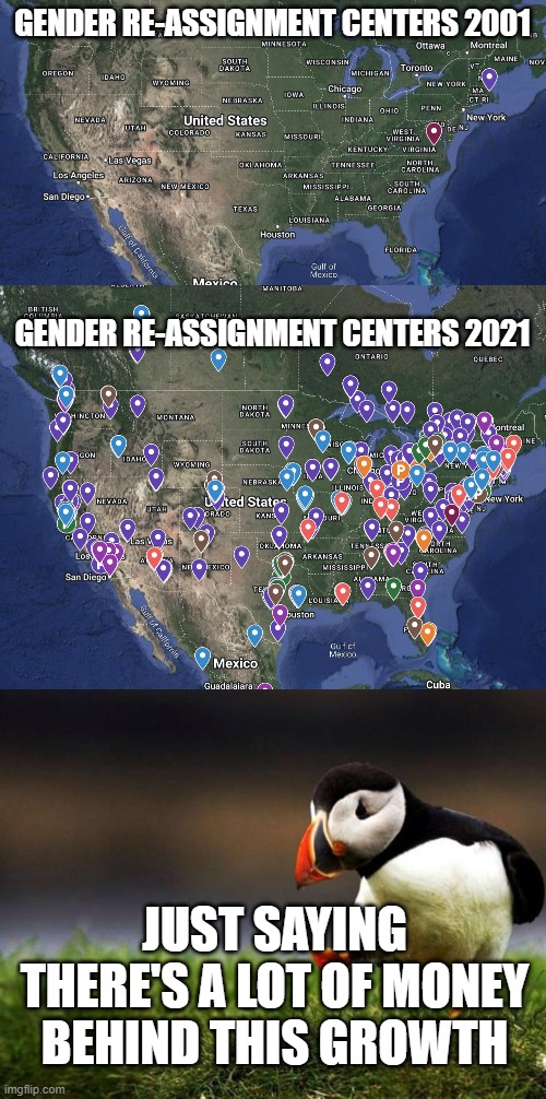 GENDER RE-ASSIGNMENT CENTERS 2001; GENDER RE-ASSIGNMENT CENTERS 2021; JUST SAYING THERE'S A LOT OF MONEY BEHIND THIS GROWTH | image tagged in memes,unpopular opinion puffin | made w/ Imgflip meme maker
