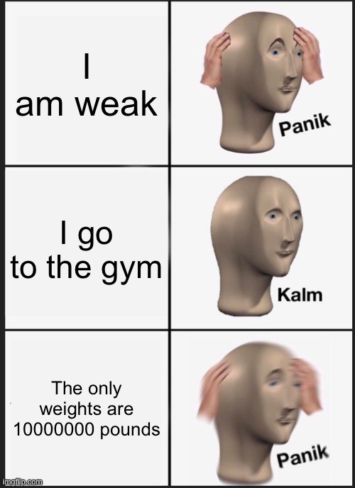Panik Kalm Panik Meme | I am weak; I go to the gym; The only weights are 10000000 pounds | image tagged in memes,panik kalm panik | made w/ Imgflip meme maker