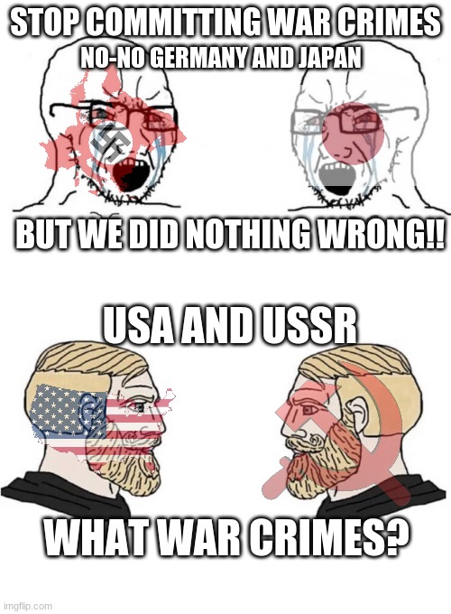 Errrrr | STOP COMMITTING WAR CRIMES; NO-NO GERMANY AND JAPAN; USA AND USSR; BUT WE DID NOTHING WRONG!! WHAT WAR CRIMES? | image tagged in chad yes meme,ww2 | made w/ Imgflip meme maker
