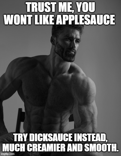 Giga Chad | TRUST ME, YOU WONT LIKE APPLESAUCE TRY DICKSAUCE INSTEAD, MUCH CREAMIER AND SMOOTH. | image tagged in giga chad | made w/ Imgflip meme maker