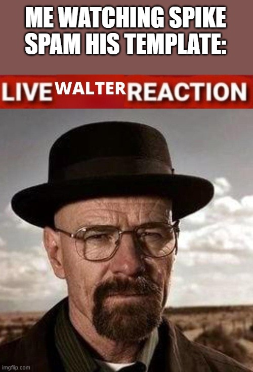 Live Walter reaction | ME WATCHING SPIKE SPAM HIS TEMPLATE: | image tagged in live walter reaction | made w/ Imgflip meme maker