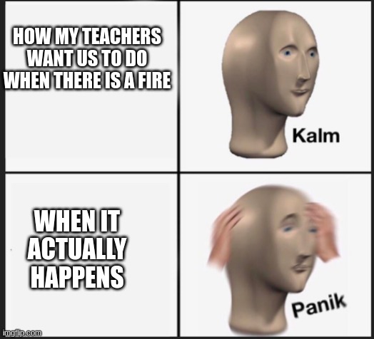Fire drill | HOW MY TEACHERS WANT US TO DO WHEN THERE IS A FIRE; WHEN IT ACTUALLY HAPPENS | image tagged in calm panic | made w/ Imgflip meme maker