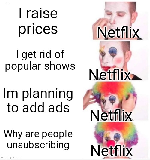 Man. | I raise prices; Netflix; I get rid of popular shows; Netflix; Im planning to add ads; Netflix; Why are people unsubscribing; Netflix | image tagged in memes,clown applying makeup | made w/ Imgflip meme maker