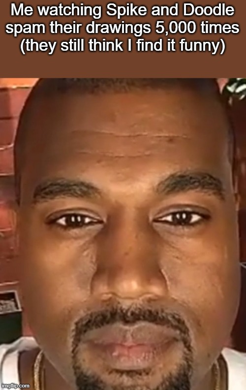 . | Me watching Spike and Doodle spam their drawings 5,000 times (they still think I find it funny) | image tagged in kanye west stare | made w/ Imgflip meme maker