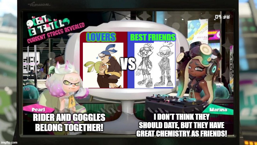 I'm on team Lovers <3 | LOVERS; BEST FRIENDS; VS; RIDER AND GOGGLES BELONG TOGETHER! I DON'T THINK THEY SHOULD DATE, BUT THEY HAVE GREAT CHEMISTRY AS FRIENDS! | image tagged in splatfest template | made w/ Imgflip meme maker