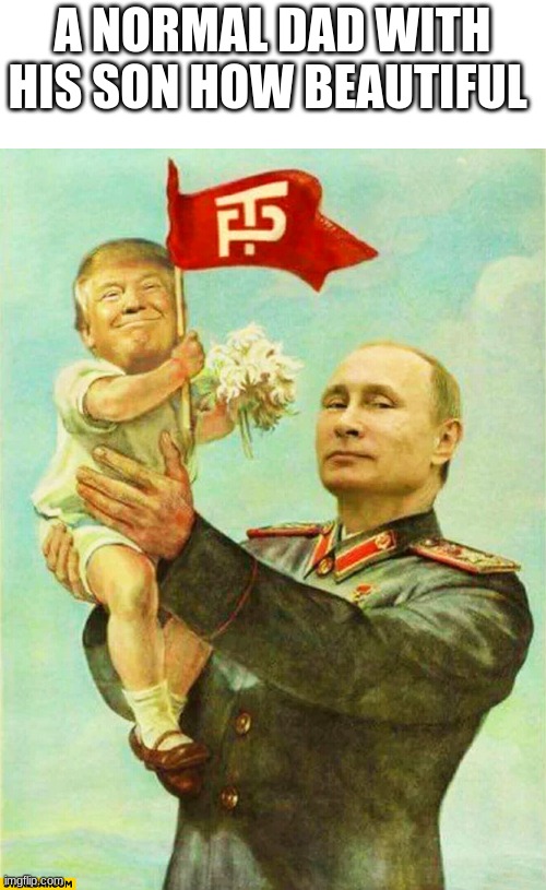 putin holding baby donald | A NORMAL DAD WITH HIS SON HOW BEAUTIFUL | image tagged in putin holding baby donald | made w/ Imgflip meme maker