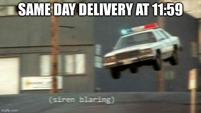 The police are on their way | SAME DAY DELIVERY AT 11:59 | image tagged in the police are on their way | made w/ Imgflip meme maker