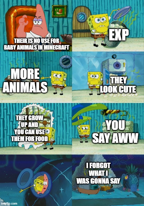 Spongebob diapers meme | EXP; THEIR IS NO USE FOR BABY ANIMALS IN MINECRAFT; MORE ANIMALS; THEY LOOK CUTE; THEY GROW UP AND YOU CAN USE THEM FOR FOOD; YOU SAY AWW; I FORGOT WHAT I WAS GONNA SAY | image tagged in spongebob diapers meme | made w/ Imgflip meme maker