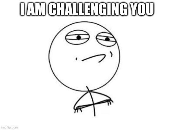 Challenge Accepted Rage Face Meme | I AM CHALLENGING YOU | image tagged in memes,challenge accepted rage face | made w/ Imgflip meme maker