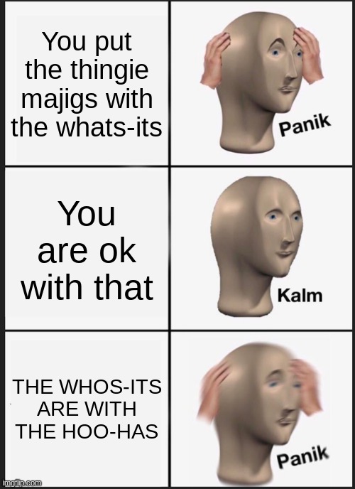 Panik Kalm Panik | You put the thingie majigs with the whats-its; You are ok with that; THE WHOS-ITS ARE WITH THE HOO-HAS | image tagged in memes,panik kalm panik | made w/ Imgflip meme maker