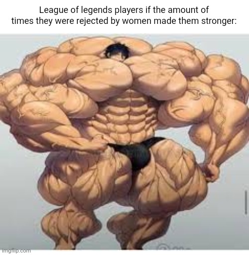 Mistakes make you stronger | League of legends players if the amount of times they were rejected by women made them stronger: | image tagged in mistakes make you stronger | made w/ Imgflip meme maker