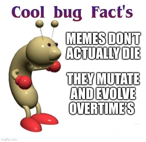 Thank you Lessons in Meme Culture | MEMES DON’T ACTUALLY DIE; THEY MUTATE AND EVOLVE OVERTIME’S | image tagged in cool bug facts,memes,funny | made w/ Imgflip meme maker