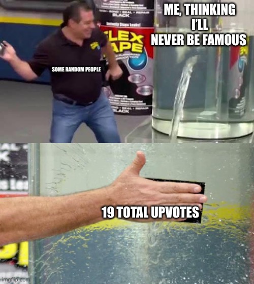 Thank you internet people | ME, THINKING I’LL NEVER BE FAMOUS; SOME RANDOM PEOPLE; 19 TOTAL UPVOTES | image tagged in flex tape,upvotes | made w/ Imgflip meme maker