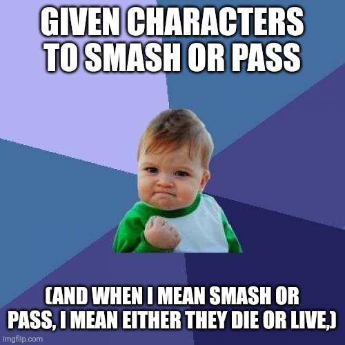 I'll respond to these later, leaving somewhere rn | GIVEN CHARACTERS TO SMASH OR PASS; (AND WHEN I MEAN SMASH OR PASS, I MEAN EITHER THEY DIE OR LIVE,) | image tagged in memes,success kid | made w/ Imgflip meme maker