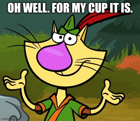 Confused Nature Cat 2 | OH WELL. FOR MY CUP IT IS. | image tagged in confused nature cat 2 | made w/ Imgflip meme maker