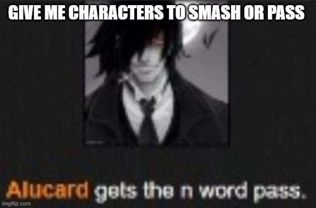 Alucard gets the N word pass | GIVE ME CHARACTERS TO SMASH OR PASS | image tagged in alucard gets the n word pass | made w/ Imgflip meme maker