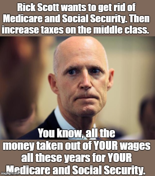 Take from the poor, give to the rich ! | Rick Scott wants to get rid of Medicare and Social Security. Then increase taxes on the middle class. You know, all the money taken out of YOUR wages all these years for YOUR Medicare and Social Security. | image tagged in gop thieves,more tax cuts for the rich,taxes benefit the rich,might as well flush your money,suckers | made w/ Imgflip meme maker