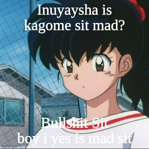 Kagome has never seen such Bullshit | Inuyaysha is kagome sit mad? Bullshit Sit boy i yes is mad sit | image tagged in kagome has never seen such bullshit | made w/ Imgflip meme maker