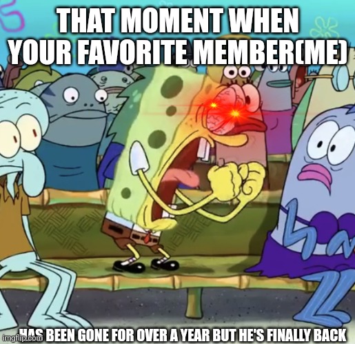 Guess who's back | THAT MOMENT WHEN YOUR FAVORITE MEMBER(ME); HAS BEEN GONE FOR OVER A YEAR BUT HE'S FINALLY BACK | image tagged in spongebob yelling | made w/ Imgflip meme maker
