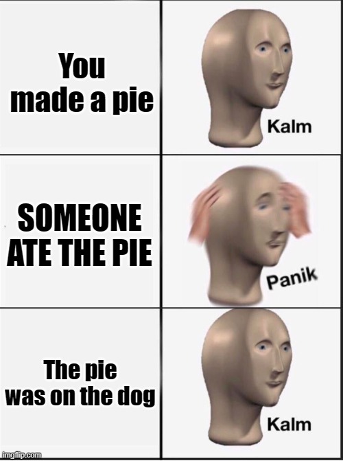 Pie and Dog | You made a pie; SOMEONE ATE THE PIE; The pie was on the dog | image tagged in reverse kalm panik | made w/ Imgflip meme maker