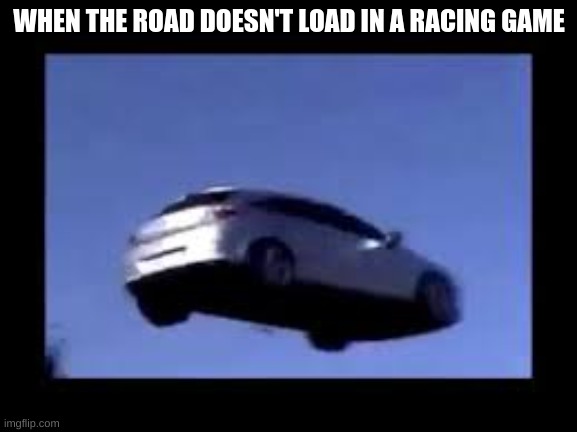 flying car | WHEN THE ROAD DOESN'T LOAD IN A RACING GAME | image tagged in flying car | made w/ Imgflip meme maker