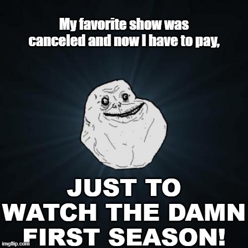 This is truly torture | My favorite show was canceled and now I have to pay, JUST TO WATCH THE DAMN FIRST SEASON! | image tagged in memes,forever alone | made w/ Imgflip meme maker