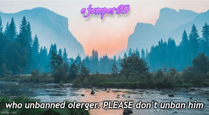 -.ejumper09.- Template |  who unbanned olerger. PLEASE don't unban him | image tagged in - ejumper09 - template | made w/ Imgflip meme maker
