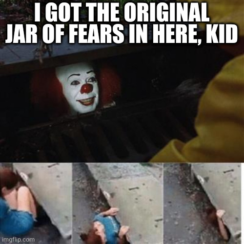 pennywise in sewer | I GOT THE ORIGINAL JAR OF FEARS IN HERE, KID | image tagged in pennywise in sewer | made w/ Imgflip meme maker