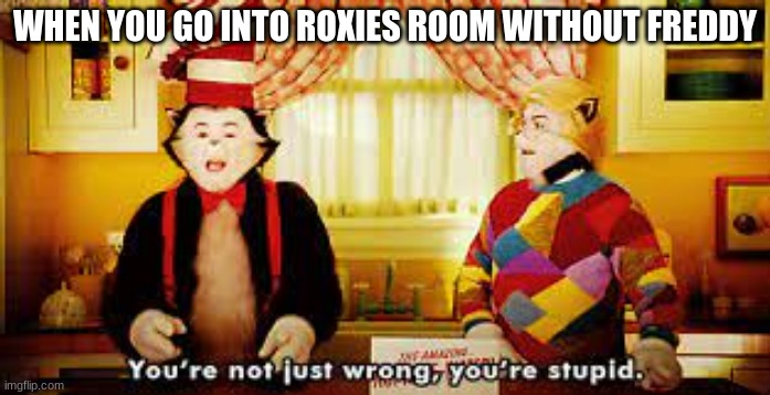 your not just wrong your stupid | WHEN YOU GO INTO ROXIES ROOM WITHOUT FREDDY | image tagged in your not just wrong your stupid | made w/ Imgflip meme maker