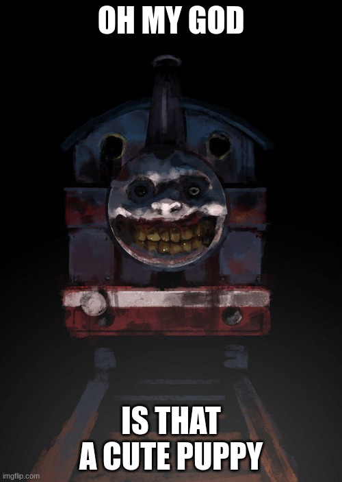 THOMAS DA TRAINS | OH MY GOD; IS THAT A CUTE PUPPY | image tagged in scary | made w/ Imgflip meme maker