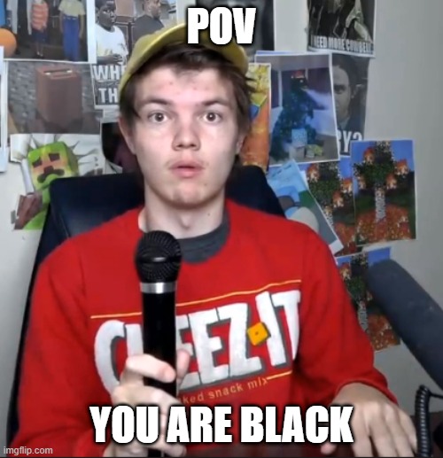black? | POV; YOU ARE BLACK | image tagged in memes | made w/ Imgflip meme maker