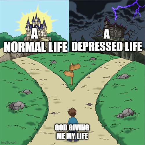 god gave me this life | A
 NORMAL LIFE; A DEPRESSED LIFE; GOD GIVING ME MY LIFE | image tagged in two paths | made w/ Imgflip meme maker