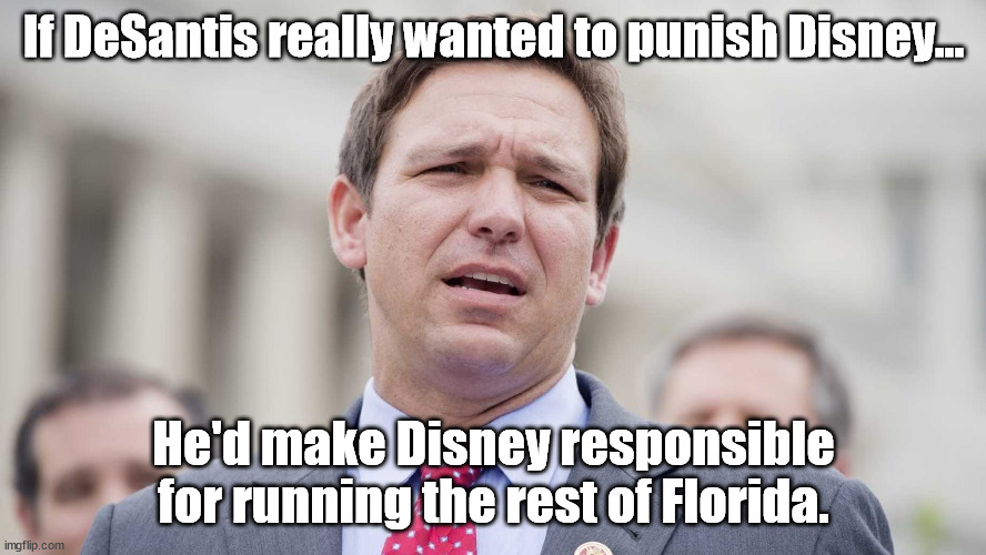 If DeSantis wants to punish Disney | If DeSantis really wanted to punish Disney... He'd make Disney responsible for running the rest of Florida. | image tagged in ron desantis,disney | made w/ Imgflip meme maker