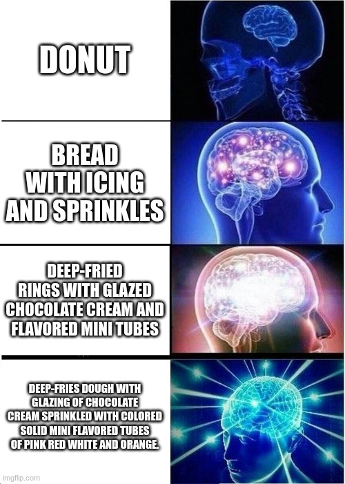 Expanding Brain | DONUT; BREAD WITH ICING AND SPRINKLES; DEEP-FRIED RINGS WITH GLAZED CHOCOLATE CREAM AND FLAVORED MINI TUBES; DEEP-FRIES DOUGH WITH GLAZING OF CHOCOLATE CREAM SPRINKLED WITH COLORED SOLID MINI FLAVORED TUBES OF PINK RED WHITE AND ORANGE. | image tagged in memes,expanding brain | made w/ Imgflip meme maker