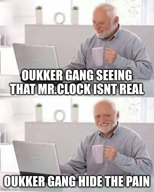 Hide the Pain Harold | OUKKER GANG SEEING THAT MR.CLOCK ISNT REAL; OUKKER GANG HIDE THE PAIN | image tagged in memes,hide the pain harold | made w/ Imgflip meme maker