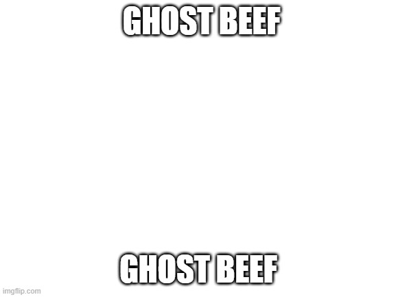 Ghost Beef | GHOST BEEF; GHOST BEEF | image tagged in blank white template,ghost,beef | made w/ Imgflip meme maker