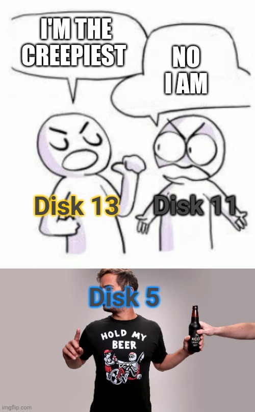 Disk 13 Disk 5 Disk 11 I'M THE CREEPIEST NO I AM | image tagged in amateurs,hold my beer | made w/ Imgflip meme maker