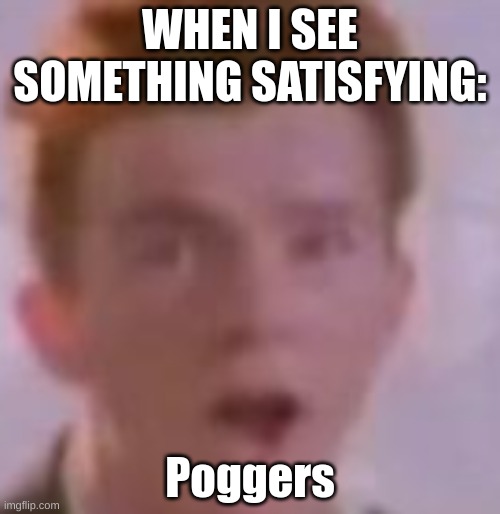 Rick Astley :0 | WHEN I SEE SOMETHING SATISFYING:; Poggers | image tagged in rick astley be pogging | made w/ Imgflip meme maker