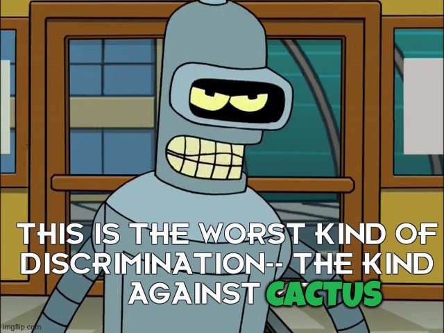 Worst kind of discrimination | CACTUS | image tagged in worst kind of discrimination | made w/ Imgflip meme maker