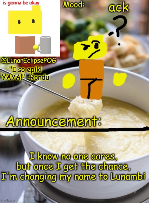 Just so you know, I guess... | ack; I know no one cares, but once I get the chance, I'm changing my name to Lunambi | image tagged in luna's rondu on the fondue temp 2 0 | made w/ Imgflip meme maker