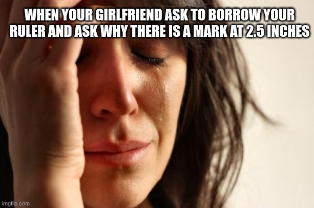 First World Problems Meme | WHEN YOUR GIRLFRIEND ASK TO BORROW YOUR RULER AND ASK WHY THERE IS A MARK AT 2.5 INCHES | image tagged in memes,first world problems | made w/ Imgflip meme maker