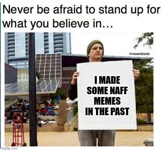 never be afraid to stand up for what you believe in... man with  | I MADE SOME NAFF MEMES IN THE PAST | image tagged in never be afraid to stand up for what you believe in man with | made w/ Imgflip meme maker