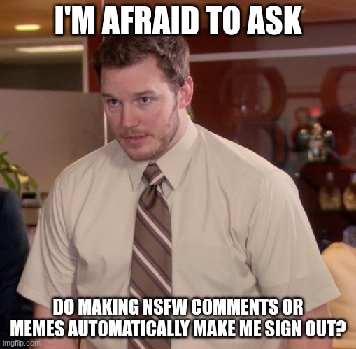 I'm not 2 scared...actually |  I'M AFRAID TO ASK; DO MAKING NSFW COMMENTS OR MEMES AUTOMATICALLY MAKE ME SIGN OUT? | image tagged in memes,afraid to ask andy | made w/ Imgflip meme maker