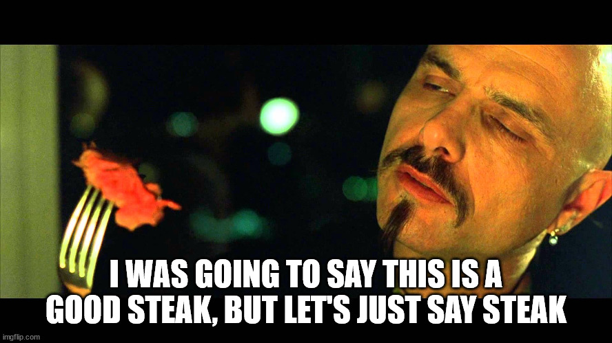 Matrix Eating Steak Not Real | I WAS GOING TO SAY THIS IS A GOOD STEAK, BUT LET'S JUST SAY STEAK | image tagged in matrix eating steak not real | made w/ Imgflip meme maker