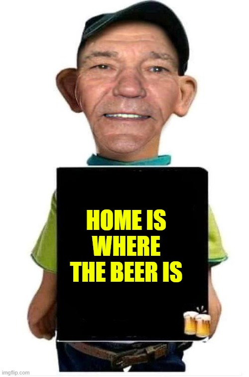 HOME IS WHERE THE BEER IS | image tagged in bubba-lew | made w/ Imgflip meme maker